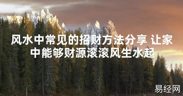 【2024最新风水】风水中常见的招财方法分享 让家中能够财源滚滚风生水起【好运风水】